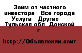 Займ от частного инвестора - Все города Услуги » Другие   . Тульская обл.,Донской г.